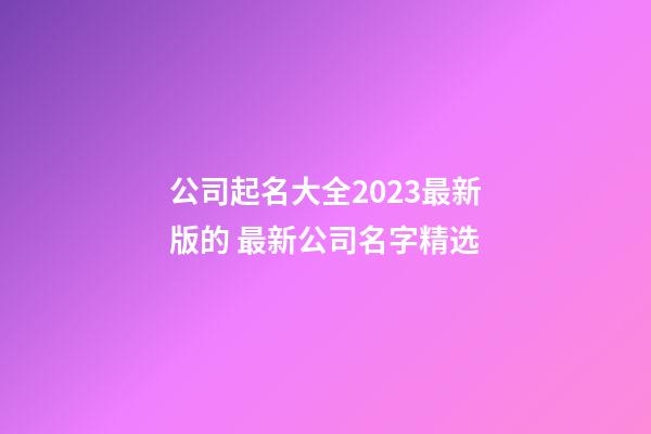 公司起名大全2023最新版的 最新公司名字精选-第1张-公司起名-玄机派